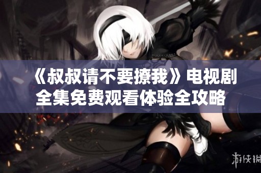 《叔叔请不要撩我》电视剧全集免费观看体验全攻略