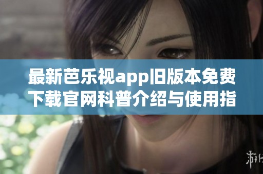 最新芭乐视app旧版本免费下载官网科普介绍与使用指南
