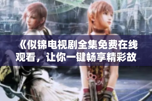 《似锦电视剧全集免费在线观看，让你一键畅享精彩故事》