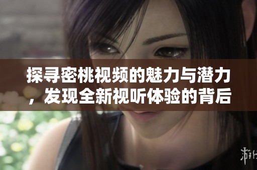 探寻密桃视频的魅力与潜力，发现全新视听体验的背后故事