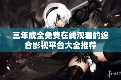 三年成全免费在线观看的综合影视平台大全推荐