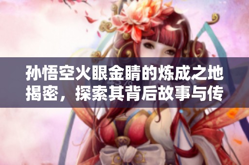 孙悟空火眼金睛的炼成之地揭密，探索其背后故事与传奇经历