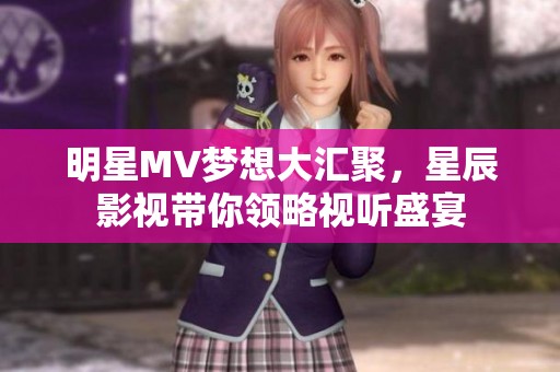 明星MV梦想大汇聚，星辰影视带你领略视听盛宴