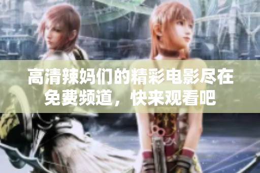 高清辣妈们的精彩电影尽在免费频道，快来观看吧