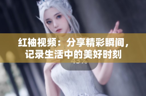 红袖视频：分享精彩瞬间，记录生活中的美好时刻