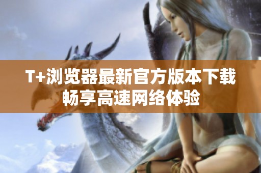 T+浏览器最新官方版本下载畅享高速网络体验