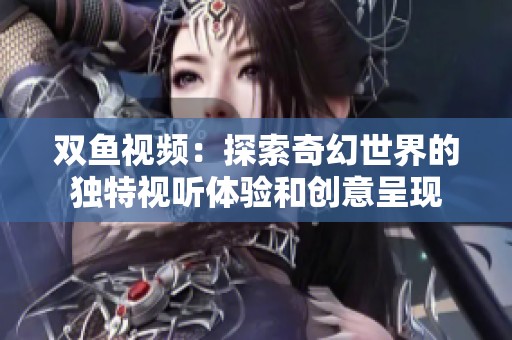 双鱼视频：探索奇幻世界的独特视听体验和创意呈现
