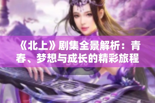 《北上》剧集全景解析：青春、梦想与成长的精彩旅程