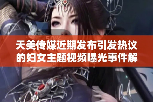 天美传媒近期发布引发热议的妇女主题视频曝光事件解析