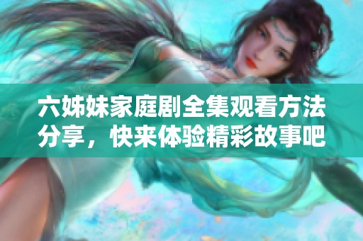六姊妹家庭剧全集观看方法分享，快来体验精彩故事吧