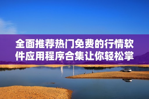 全面推荐热门免费的行情软件应用程序合集让你轻松掌握市场动态