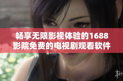 畅享无限影视体验的1688影院免费的电视剧观看软件推荐