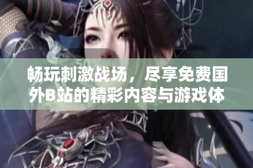 畅玩刺激战场，尽享免费国外B站的精彩内容与游戏体验