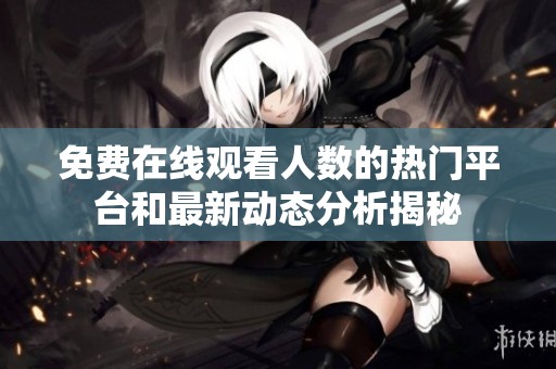 免费在线观看人数的热门平台和最新动态分析揭秘