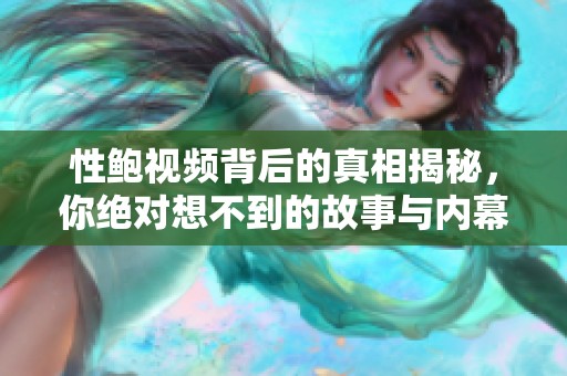 性鲍视频背后的真相揭秘，你绝对想不到的故事与内幕