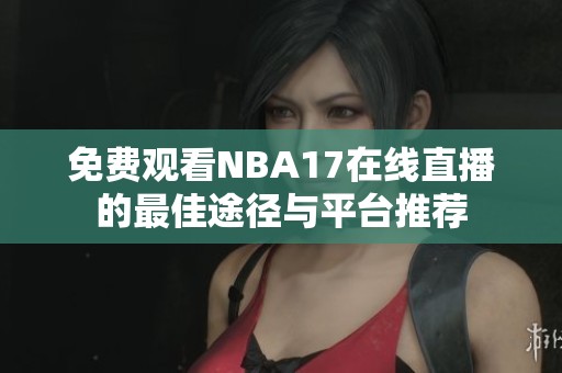 免费观看NBA17在线直播的最佳途径与平台推荐