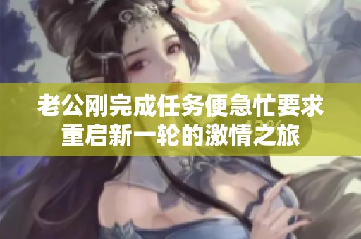老公刚完成任务便急忙要求重启新一轮的激情之旅