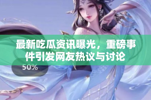 最新吃瓜资讯曝光，重磅事件引发网友热议与讨论