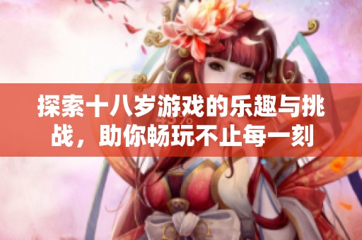 探索十八岁游戏的乐趣与挑战，助你畅玩不止每一刻