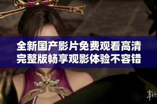 全新国产影片免费观看高清完整版畅享观影体验不容错过