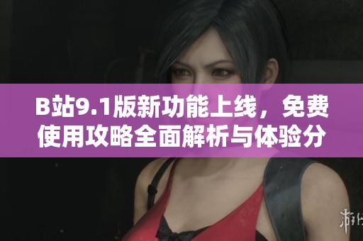 B站9.1版新功能上线，免费使用攻略全面解析与体验分享