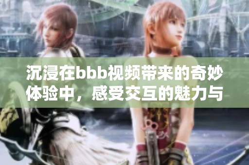 沉浸在bbb视频带来的奇妙体验中，感受交互的魅力与乐趣