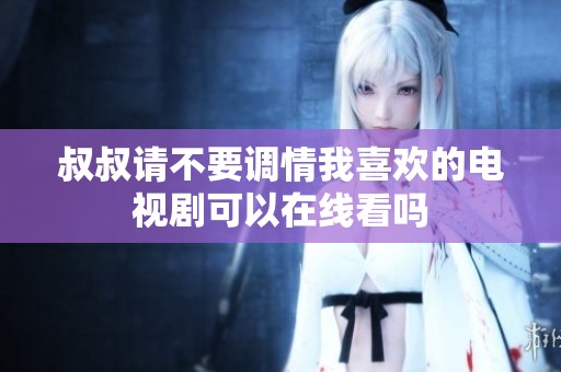 叔叔请不要调情我喜欢的电视剧可以在线看吗