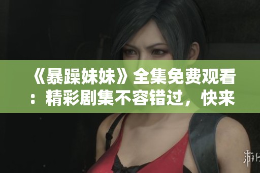 《暴躁妹妹》全集免费观看：精彩剧集不容错过，快来一睹为快！