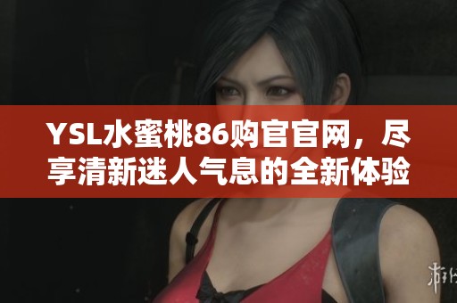 YSL水蜜桃86购官官网，尽享清新迷人气息的全新体验