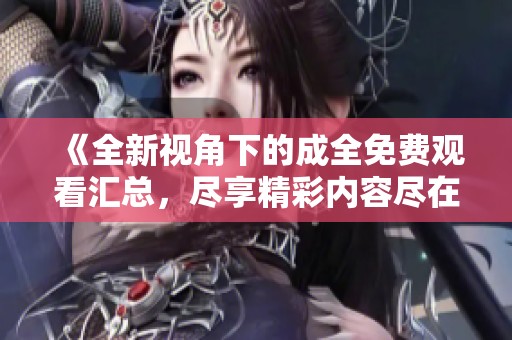 《全新视角下的成全免费观看汇总，尽享精彩内容尽在眼前》