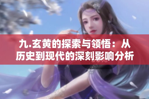 九.玄黄的探索与领悟：从历史到现代的深刻影响分析