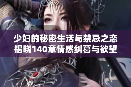 少妇的秘密生活与禁忌之恋揭晓140章情感纠葛与欲望探索