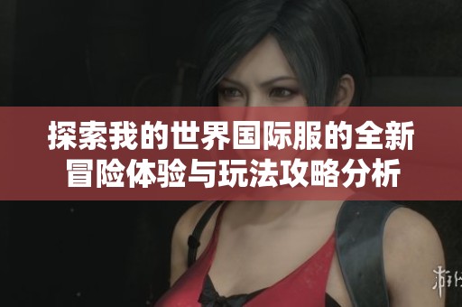 探索我的世界国际服的全新冒险体验与玩法攻略分析