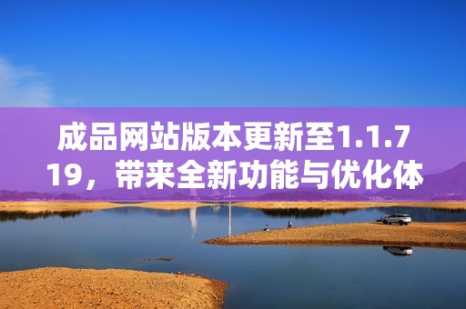 成品网站版本更新至1.1.719，带来全新功能与优化体验