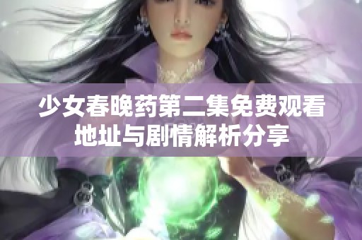 少女春晚药第二集免费观看地址与剧情解析分享