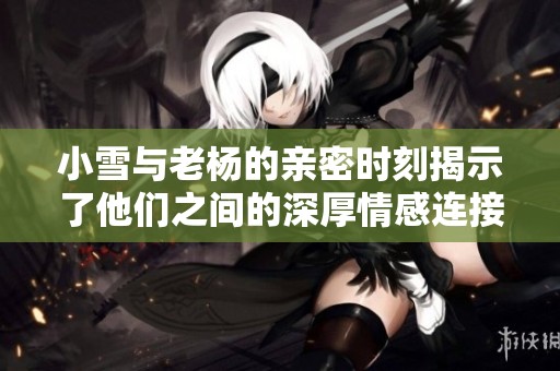 小雪与老杨的亲密时刻揭示了他们之间的深厚情感连接