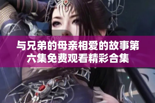 与兄弟的母亲相爱的故事第六集免费观看精彩合集