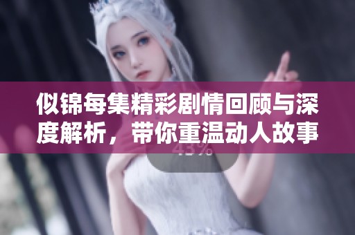 似锦每集精彩剧情回顾与深度解析，带你重温动人故事瞬间