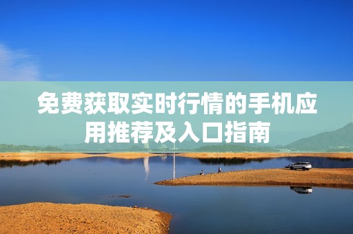 免费获取实时行情的手机应用推荐及入口指南