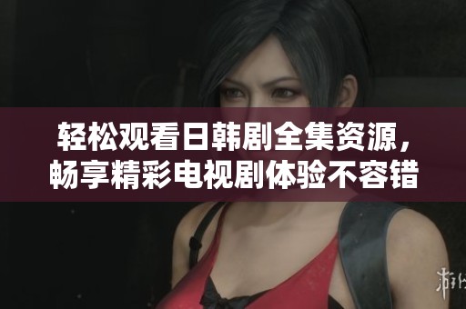 轻松观看日韩剧全集资源，畅享精彩电视剧体验不容错过