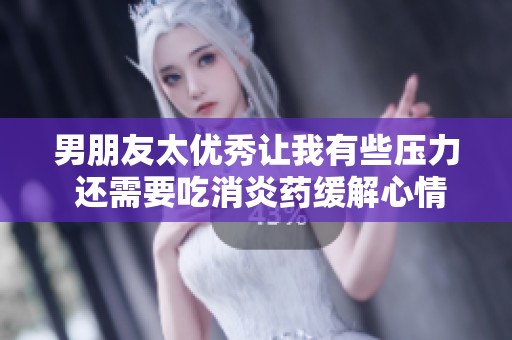 男朋友太优秀让我有些压力 还需要吃消炎药缓解心情