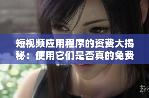 短视频应用程序的资费大揭秘：使用它们是否真的免费呢