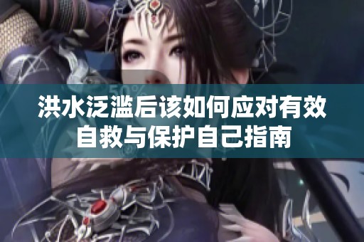 洪水泛滥后该如何应对有效自救与保护自己指南