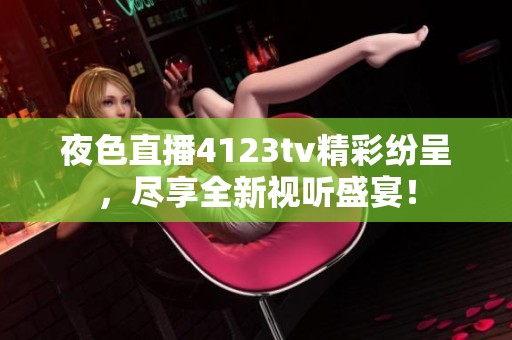 夜色直播4123tv精彩纷呈，尽享全新视听盛宴！