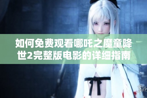 如何免费观看哪吒之魔童降世2完整版电影的详细指南