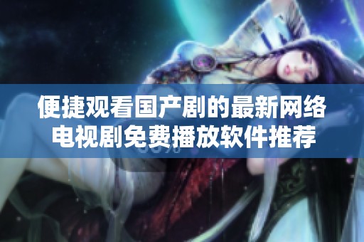 便捷观看国产剧的最新网络电视剧免费播放软件推荐