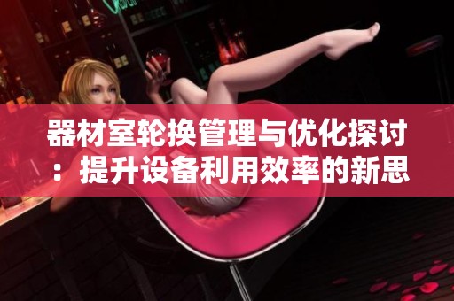 器材室轮换管理与优化探讨：提升设备利用效率的新思路