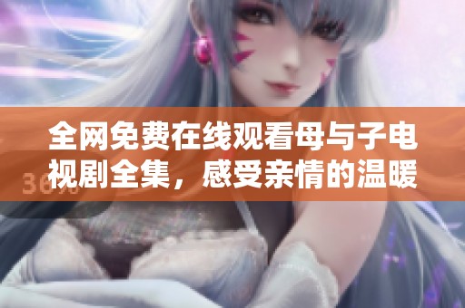 全网免费在线观看母与子电视剧全集，感受亲情的温暖与感动