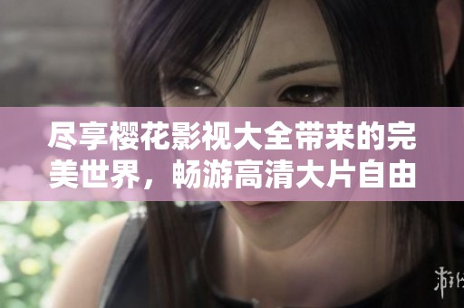 尽享樱花影视大全带来的完美世界，畅游高清大片自由观看