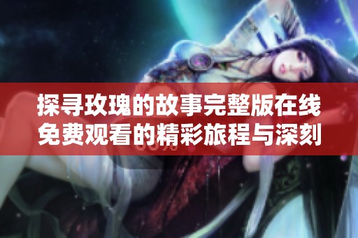 探寻玫瑰的故事完整版在线免费观看的精彩旅程与深刻内涵